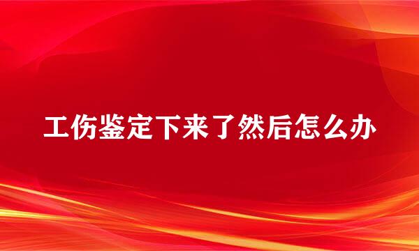 工伤鉴定下来了然后怎么办