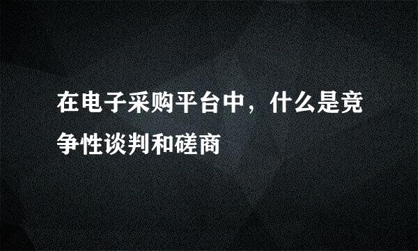 在电子采购平台中，什么是竞争性谈判和磋商