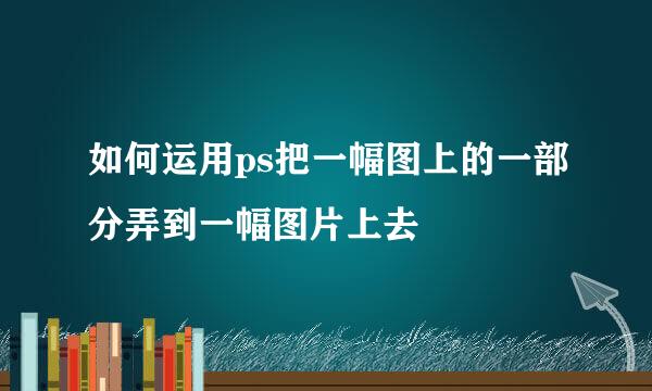 如何运用ps把一幅图上的一部分弄到一幅图片上去