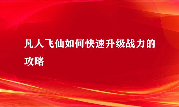 凡人飞仙如何快速升级战力的攻略