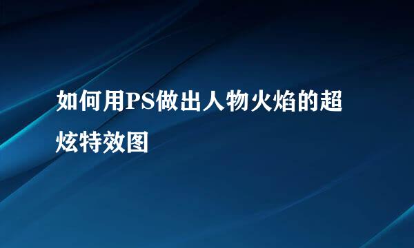 如何用PS做出人物火焰的超炫特效图