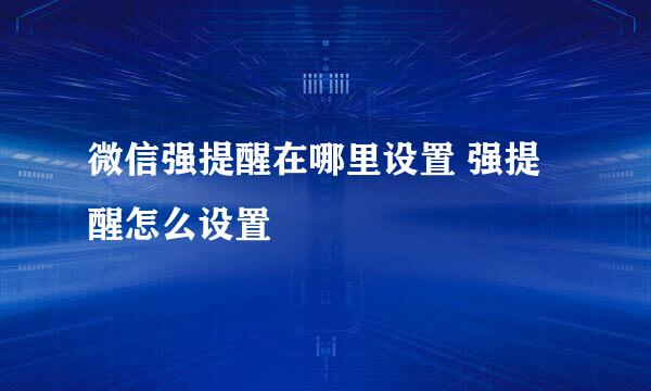 微信强提醒在哪里设置 强提醒怎么设置