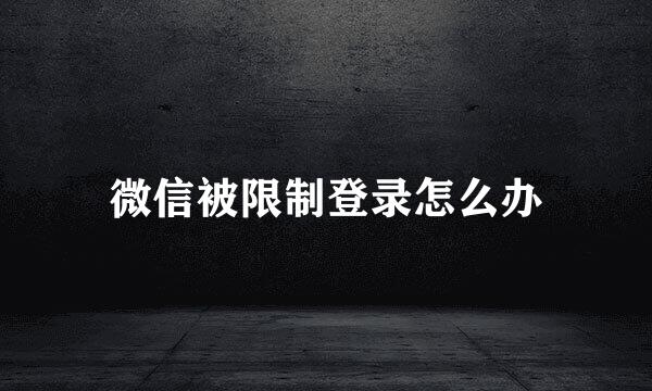 微信被限制登录怎么办
