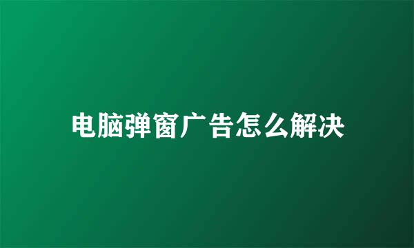 电脑弹窗广告怎么解决