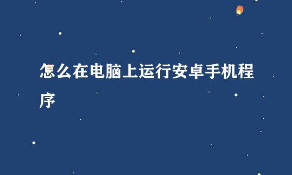 怎么在电脑上运行安卓手机程序