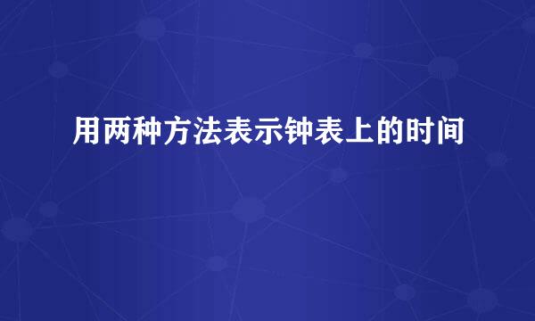 用两种方法表示钟表上的时间