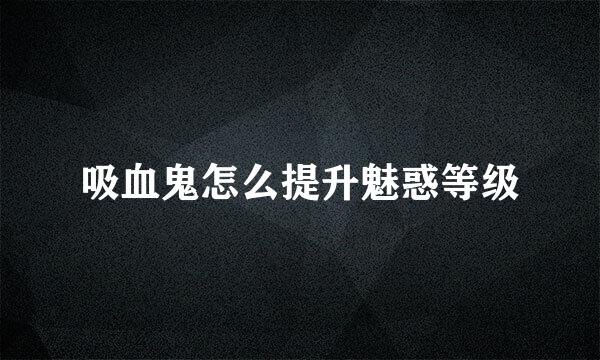 吸血鬼怎么提升魅惑等级
