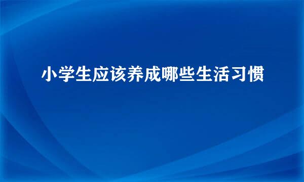 小学生应该养成哪些生活习惯
