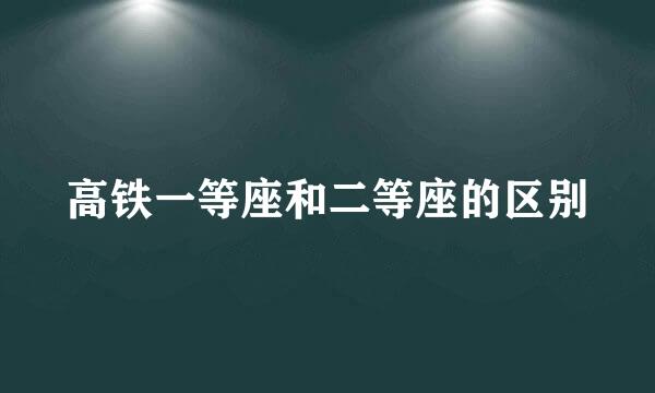 高铁一等座和二等座的区别