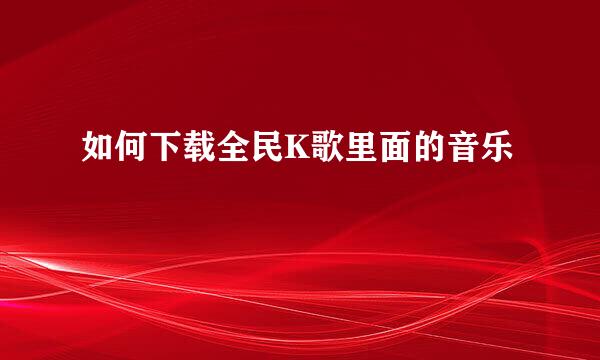 如何下载全民K歌里面的音乐