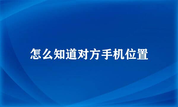 怎么知道对方手机位置