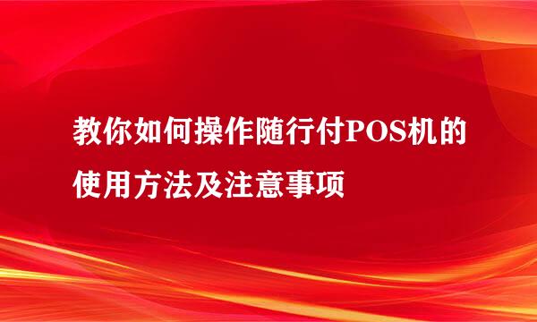 教你如何操作随行付POS机的使用方法及注意事项