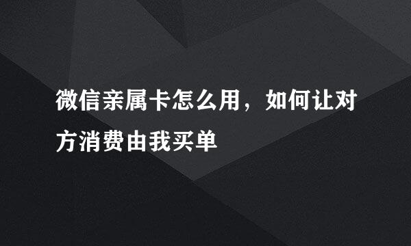 微信亲属卡怎么用，如何让对方消费由我买单