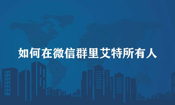 如何在微信群里艾特所有人