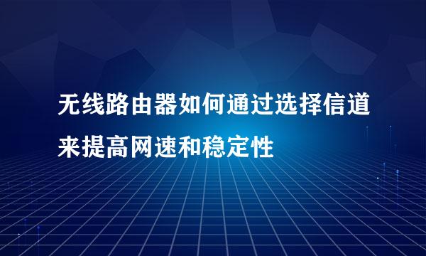无线路由器如何通过选择信道来提高网速和稳定性