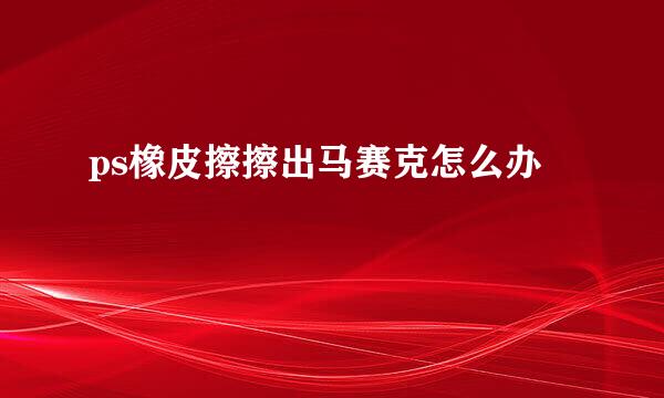 ps橡皮擦擦出马赛克怎么办