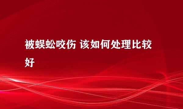 被蜈蚣咬伤 该如何处理比较好