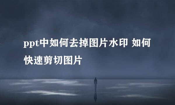 ppt中如何去掉图片水印 如何快速剪切图片