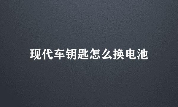 现代车钥匙怎么换电池