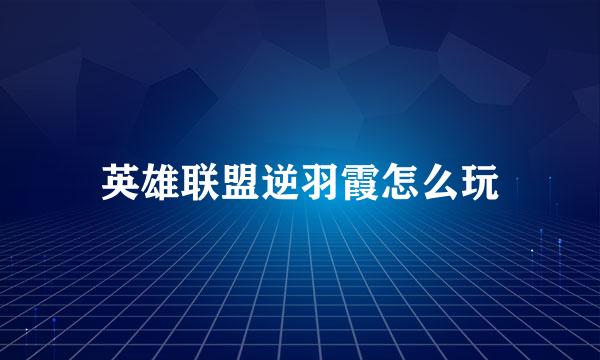 英雄联盟逆羽霞怎么玩
