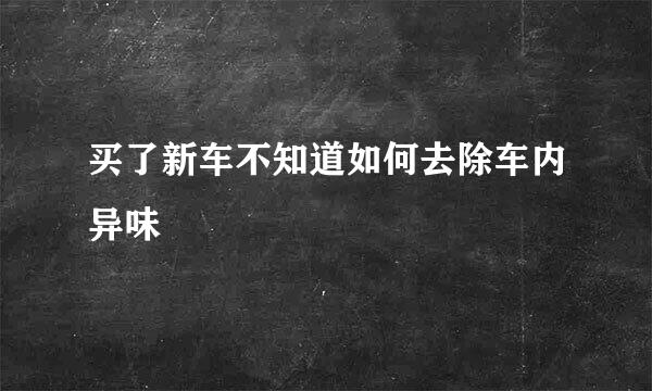 买了新车不知道如何去除车内异味