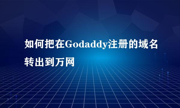 如何把在Godaddy注册的域名转出到万网