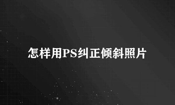 怎样用PS纠正倾斜照片