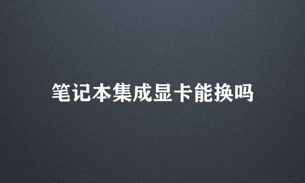 笔记本集成显卡能换吗