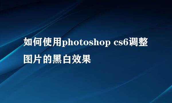 如何使用photoshop cs6调整图片的黑白效果
