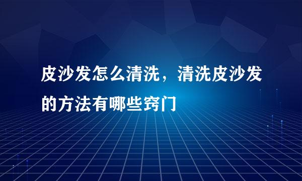 皮沙发怎么清洗，清洗皮沙发的方法有哪些窍门