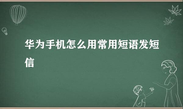 华为手机怎么用常用短语发短信