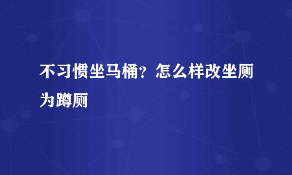 不习惯坐马桶？怎么样改坐厕为蹲厕