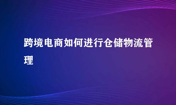 跨境电商如何进行仓储物流管理