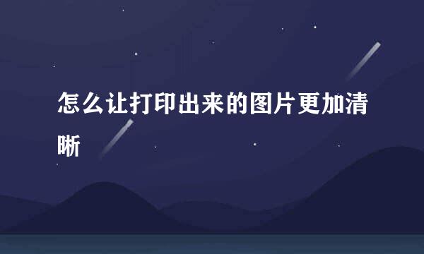 怎么让打印出来的图片更加清晰