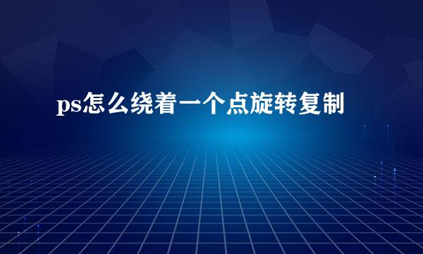 ps怎么绕着一个点旋转复制