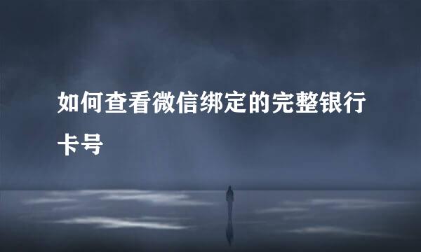 如何查看微信绑定的完整银行卡号