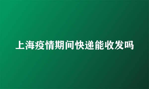 上海疫情期间快递能收发吗