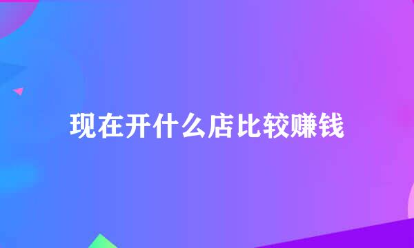 现在开什么店比较赚钱