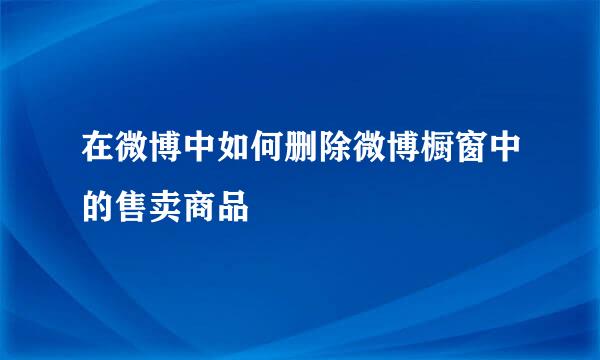 在微博中如何删除微博橱窗中的售卖商品