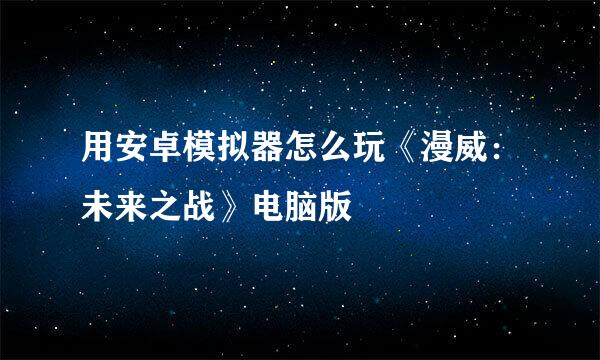 用安卓模拟器怎么玩《漫威：未来之战》电脑版