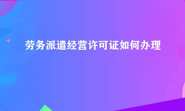 劳务派遣经营许可证如何办理