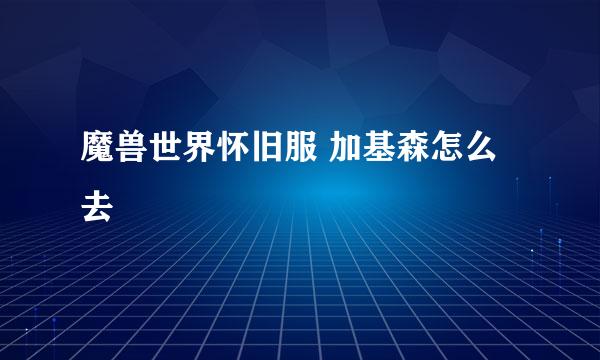 魔兽世界怀旧服 加基森怎么去