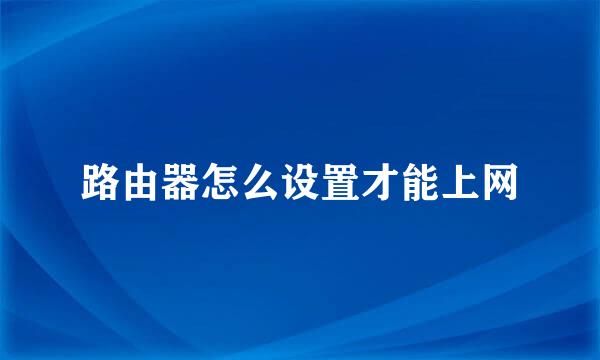 路由器怎么设置才能上网