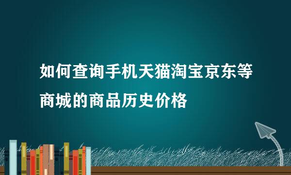 如何查询手机天猫淘宝京东等商城的商品历史价格