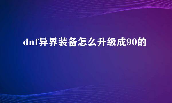 dnf异界装备怎么升级成90的