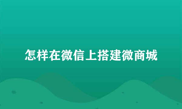 怎样在微信上搭建微商城