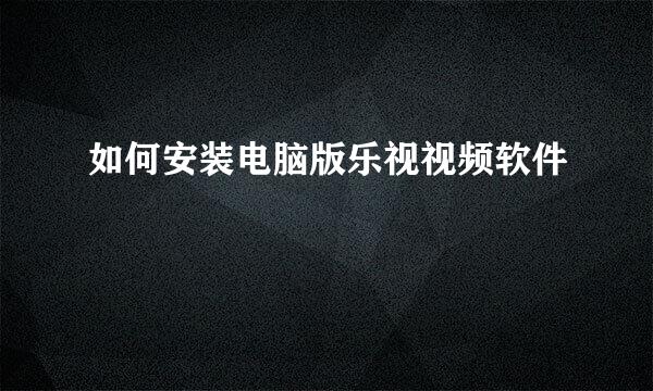 如何安装电脑版乐视视频软件
