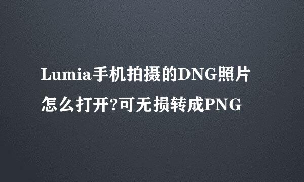Lumia手机拍摄的DNG照片怎么打开?可无损转成PNG