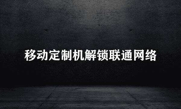 移动定制机解锁联通网络