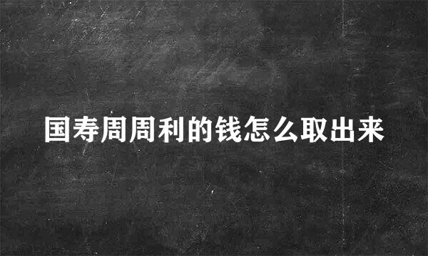 国寿周周利的钱怎么取出来